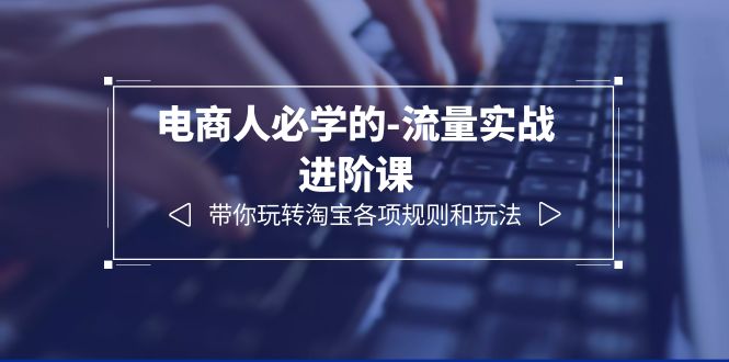 【副业项目6400期】电商人必学的-流量实战进阶课：带你玩转淘宝各项规则和玩法（12节课）-春生副业网 