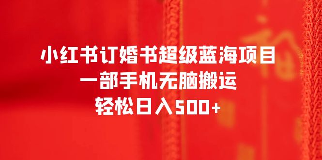 【副业项目6543期】小红书订婚书超级蓝海项目，一部手机无脑搬运，轻松日入500+-春生副业网 