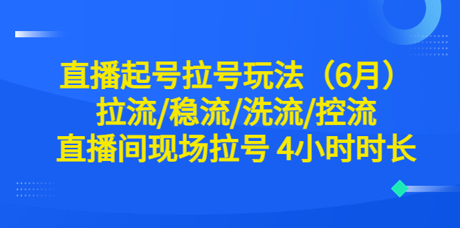 【副业项目6451期】直播起号拉号玩法（6月）拉流/稳流/洗流/控流 直播间现场拉号 4小时时长-春生副业网 