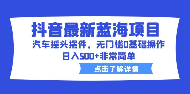 【副业项目6620期】抖音最新蓝海项目，汽车摇头摆件，无门槛0基础操作，日入500+非常简单-春生副业网 