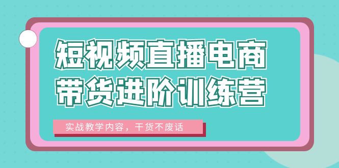 【副业项目6485期】短视频直播电商带货进阶训练营：实战教学内容，干货不废话！-春生副业网 