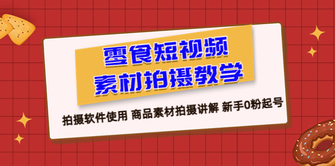【副业项目6453期】零食 短视频素材拍摄教学，拍摄软件使用 商品素材拍摄讲解 新手0粉起号-春生副业网 