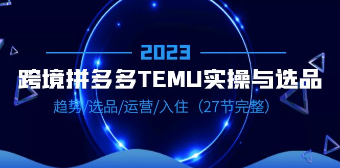 【副业项目6708期】2023跨境·拼多多·TEMU实操与选品，趋势·选品·运营·入住（27节完整）-春生副业网 