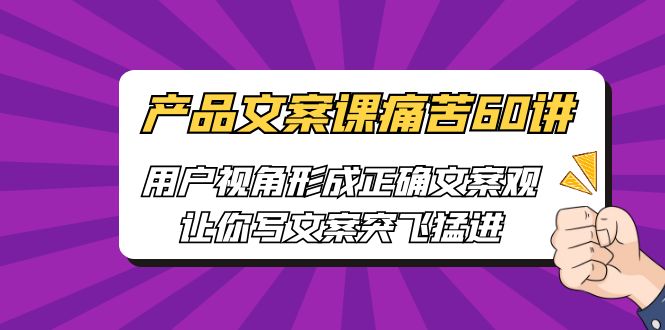 【副业项目6717期】产品文案课痛苦60讲，用户视角形成正确文案观，让你写文案突飞猛进-春生副业网 