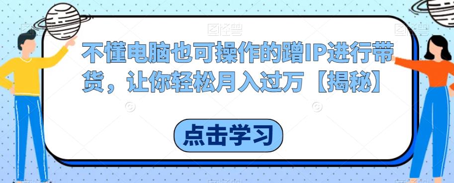 【副业项目6734期】不懂电脑也可操作的蹭IP进行带货，让你轻松月入过万【揭秘】-春生副业网 