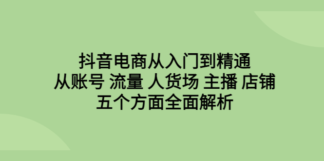 【副业项目6799期】抖音电商从入门到精通，从账号 流量 人货场 主播 店铺五个方面全面解析-春生副业网 