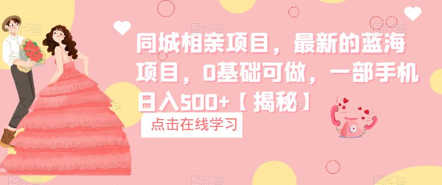 【副业项目6822期】同城相亲项目，最新的蓝海项目，0基础可做，一部手机日入500+【揭秘】-春生副业网 
