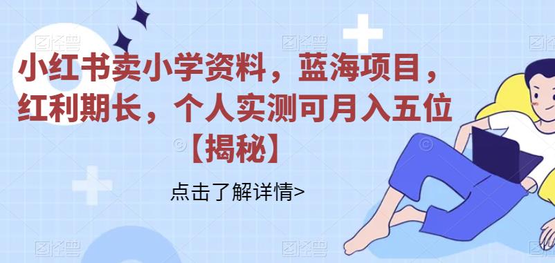 【副业项目6824期】小红书卖小学资料，蓝海项目，红利期长，个人实测可月入五位【揭秘】-春生副业网 