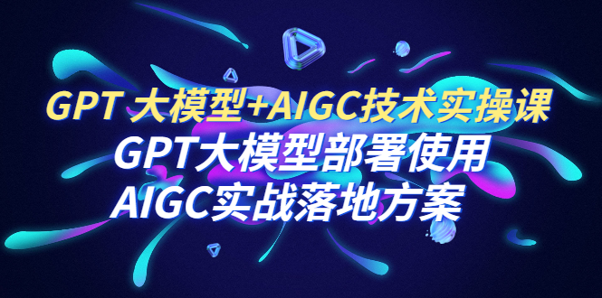 【副业项目6651期】GPT 大模型+AIGC技术实操课：GPT 大模型部署使用 AIGC实战落地方案-春生副业网 