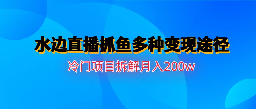 【副业项目6950期】水边直播抓鱼多种变现途径冷门项目月入200w拆解-春生副业网 