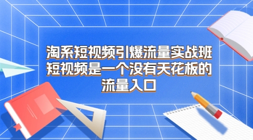【副业项目7130期】淘系短视频引爆流量实战班-春生副业网 
