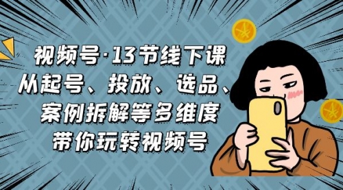 【副业项目7148期】视频号13节线下课，起号、投放、选品、案例拆解等-春生副业网 