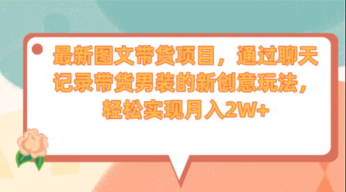 【副业项目7150期】最新图文带货项目，通过聊天记录带货男装的新创意玩法，轻松实现月入2W+-春生副业网 