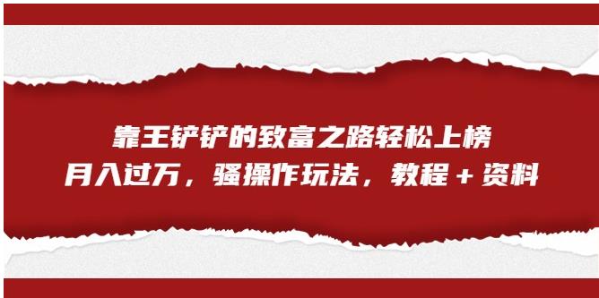 【副业项目7281期】靠王铲铲的致富之路轻松上榜，月入过万，骚操作玩法（教程＋资料）【揭秘】-春生副业网 