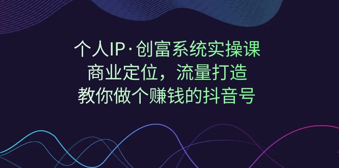 【副业项目7322期】个人IP·创富系统实操课：商业定位，流量打造，教你做个赚钱的抖音号-春生副业网 