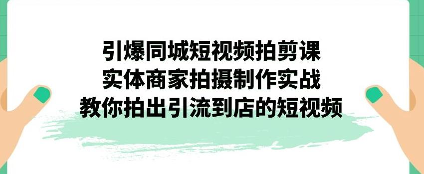 【副业项目7340期】引爆同城短视频拍剪课，实体商家拍摄制作实战，教你拍出引流到店的短视频-春生副业网 