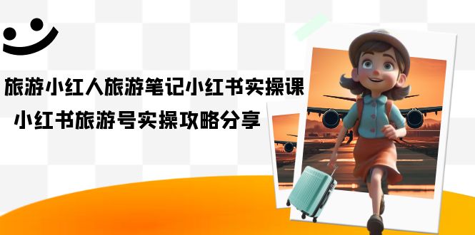 【副业项目7345期】旅游小红人-旅游笔记小红书实操课，小红书旅游号实操攻略分享（8节课）-春生副业网 