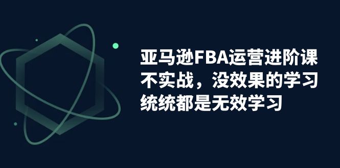【副业项目7368期】亚马逊-FBA运营进阶课，不实战，没效果的学习，统统都是无效学习-春生副业网 