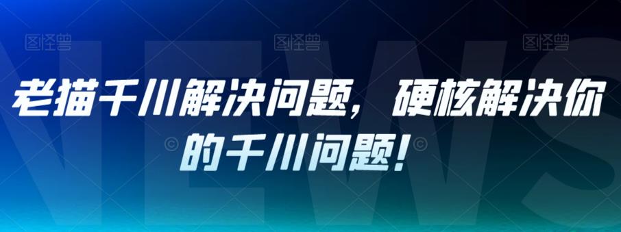【副业项目7379期】老猫千川解决问题，硬核解决你的千川问题！-春生副业网 