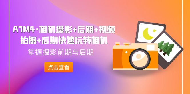 【副业项目7387期】A7M4·相机摄影+后期+视频拍摄+后期快速玩转相机，掌握摄影前期与后期-春生副业网 
