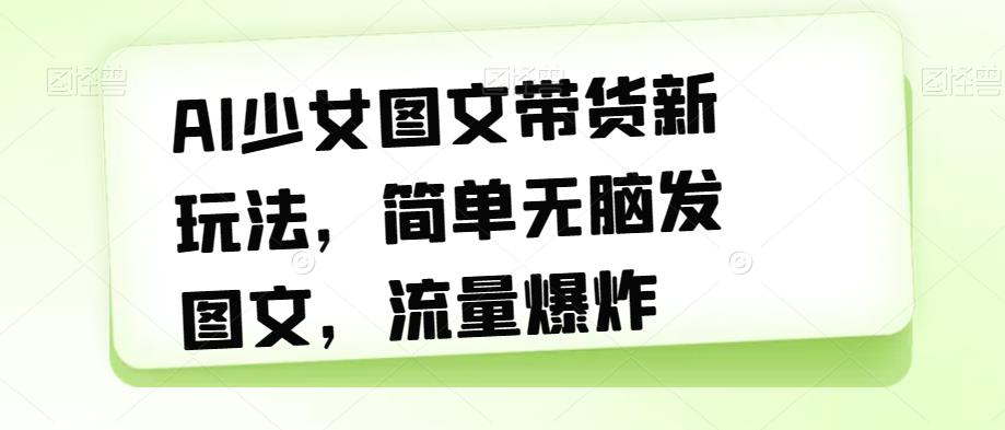 【副业项目7418期】AI少女图文带货新玩法，简单无脑发图文，流量爆炸【揭秘】-春生副业网 
