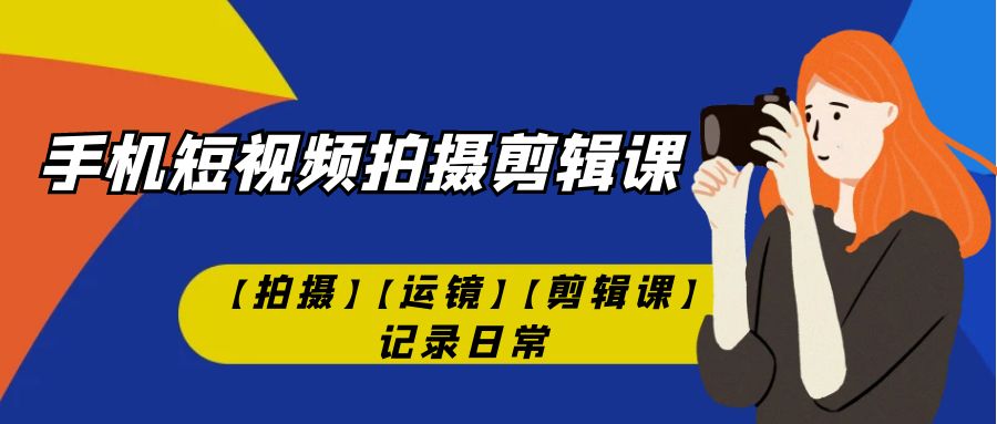【副业项目7425期】手机短视频-拍摄剪辑课【拍摄】【运镜】【剪辑课】记录日常！-春生副业网 