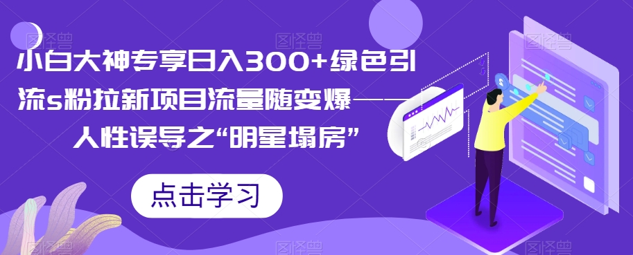 【副业项目7437期】小白大神专享日入300+绿色引流s粉拉新项目流量随变爆——人性误导之“明星塌房”-春生副业网 