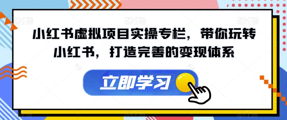 【副业项目7440期】小红书虚拟项目实操专栏，带你玩转小红书，打造完善的变现体系-春生副业网 