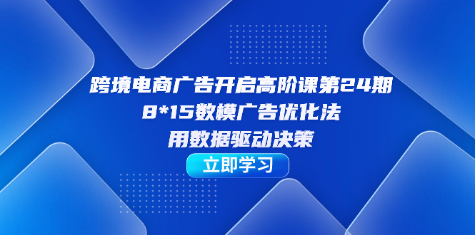 【副业项目7454期】跨境电商-广告开启高阶课第24期，8*15数模广告优化法，用数据驱动决策-春生副业网 