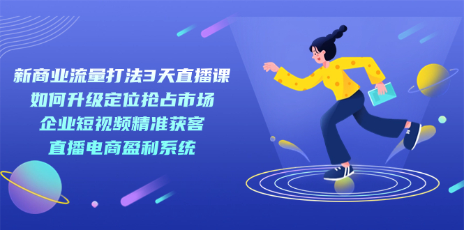 【副业项目7455期】新商业-流量打法3天直播课：定位抢占市场 企业短视频获客 直播电商盈利系统-春生副业网 