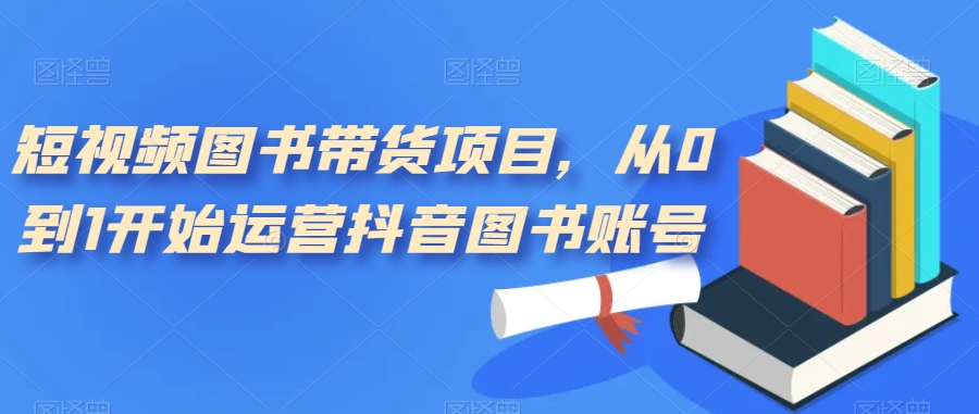 【副业项目7492期】短视频图书带货项目，从0到1开始运营抖音图书账号（10节课）-春生副业网 