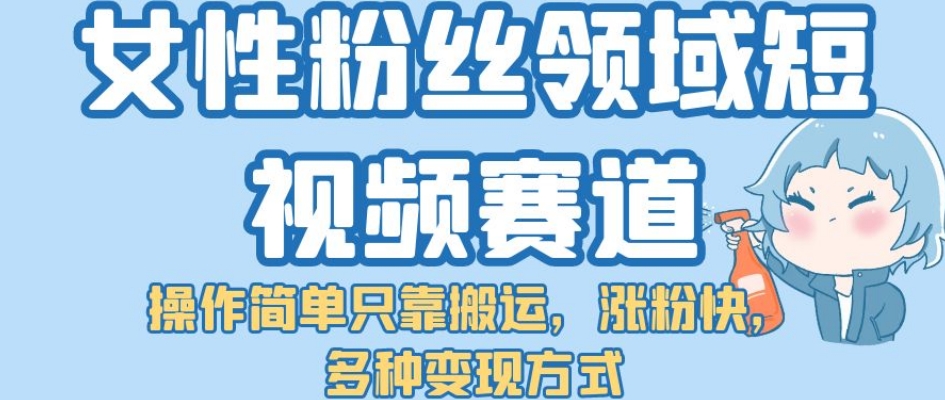 【副业项目7502期】女性粉丝领域短视频赛道，操作简单只靠搬运，涨粉快，多种变现方式【揭秘】-春生副业网 