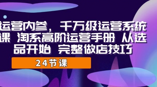 【副业项目7184期】千万级运营课，淘系高阶运营手册 从选品开始 完整做店技巧-春生副业网 