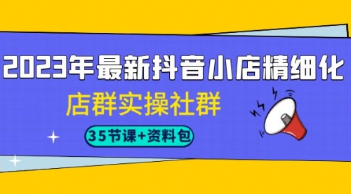 【副业项目7196期】2023年最新抖音小店精细化-店群实操社群（35节课+资料包）-春生副业网 