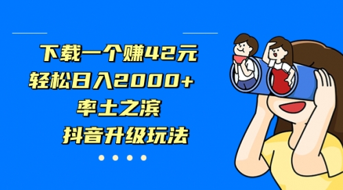 【副业项目7226期】下载一个赚42元，轻松日入2000+，抖音升级玩法-春生副业网 