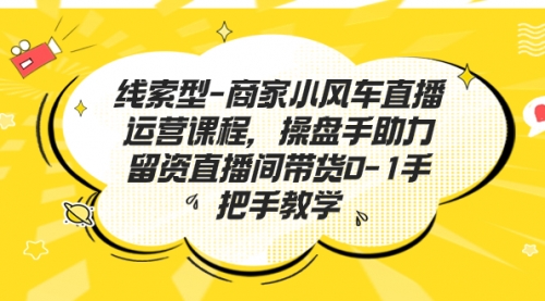 【副业项目7258期】商家小风车直播运营课程，操盘手助力留资直播间带货0-1手把手教学-春生副业网 