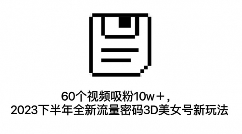 【副业项目7264期】60个视频吸粉10w＋，2023下半年全新流量密码3D美女号新玩法（教程+资源）-春生副业网 