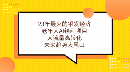 【副业项目7311期】23年最火的银发经济，老年人AI绘画项目，大流量高转化-春生副业网 