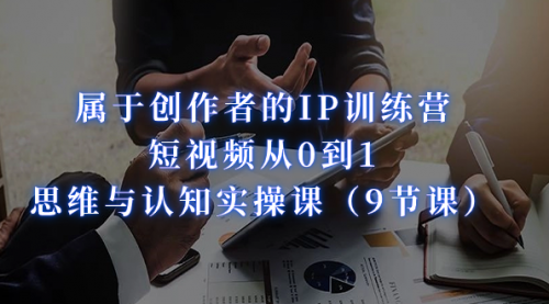 【副业项目7315期】属于创作者的IP训练营：短视频从0到1、思维与认知实操课-春生副业网 