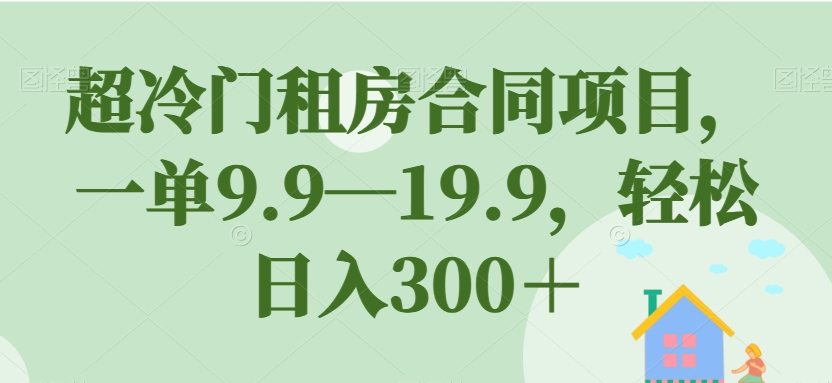 【副业项目7508期】超冷门租房合同项目，一单9.9—19.9，轻松日入300＋【揭秘】-春生副业网 