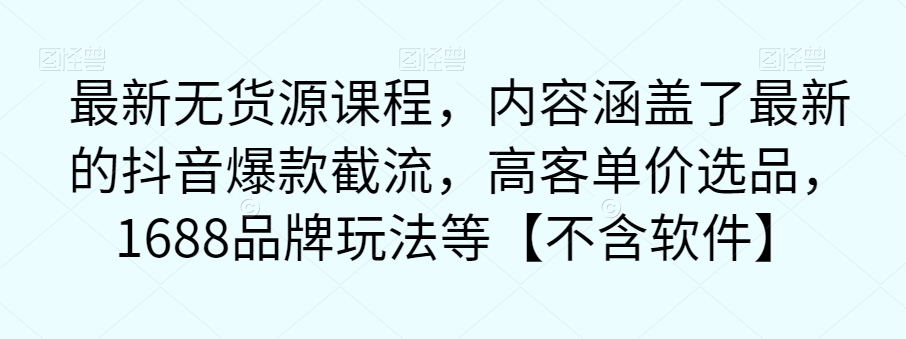 【副业项目7524期】最新无货源课程，内容涵盖了最新的抖音爆款截流，高客单价选品，1688品牌玩法等【不含软件】-春生副业网 