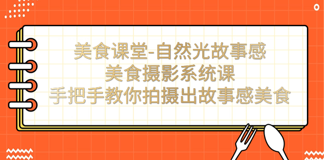 【副业项目7532期】美食课堂-自然光故事感美食摄影系统课：手把手教你拍摄出故事感美食！-春生副业网 