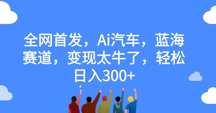 【副业项目7560期】全网首发，Ai汽车，蓝海赛道，变现太牛了，轻松日入300+【揭秘】-春生副业网 