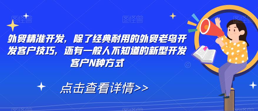 【副业项目7570期】外贸精准开发，除了经典耐用的外贸老鸟开发客户技巧，还有一般人不知道的新型开发客户N种方式-春生副业网 