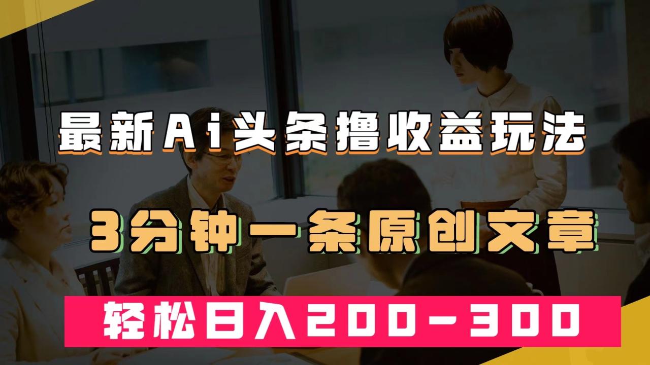 【副业项目7582期】最新AI头条撸收益热门领域玩法，3分钟一条原创文章，轻松日入200-300＋-春生副业网 