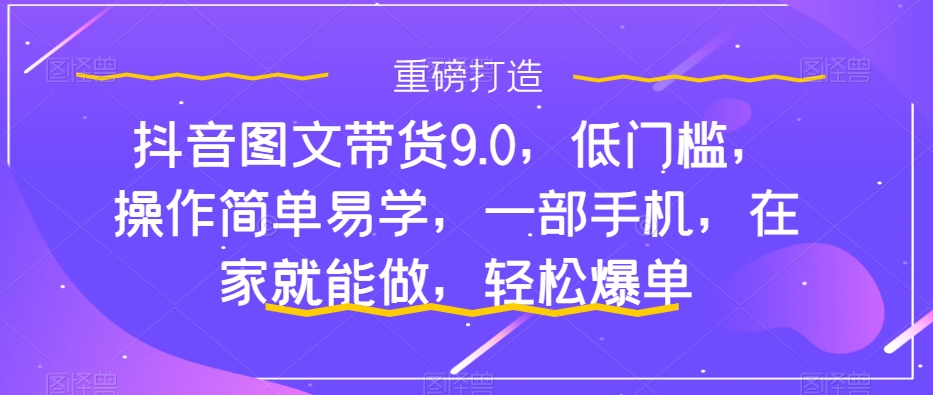 【副业项目7877期】抖音图文带货9.0，低门槛，操作简单易学，一部手机，在家就能做，轻松爆单-春生副业网 