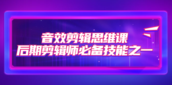 【副业项目7876期】音效剪辑思维课，后期剪辑师必备技能之一（8节课）-春生副业网 