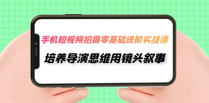 【副业项目7921期】手机短视频拍摄-零基础进阶实操课，培养导演思维用镜头叙事（30节课）-春生副业网 
