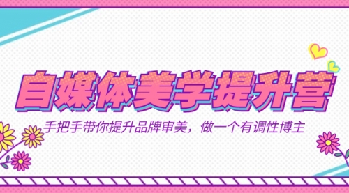 【副业项目7625期】自媒体-美学提升营 手把手带你提升-品牌审美，做一个有调性博主（11节课）-春生副业网 