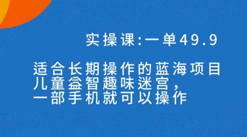 【副业项目7650期】一单49.9长期蓝海项目，儿童益智趣味迷宫，一部手机月入3000+（附素材）-春生副业网 